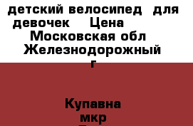 детский велосипед (для девочек) › Цена ­ 4 000 - Московская обл., Железнодорожный г., Купавна мкр Дети и материнство » Детский транспорт   . Московская обл.